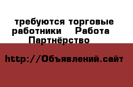 требуются торговые работники -  Работа » Партнёрство   